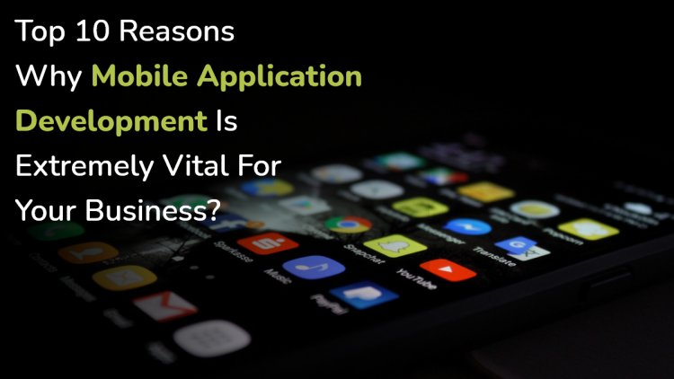Top 10 Reasons Why Mobile Application Development is Extremely Vital For Your Business?