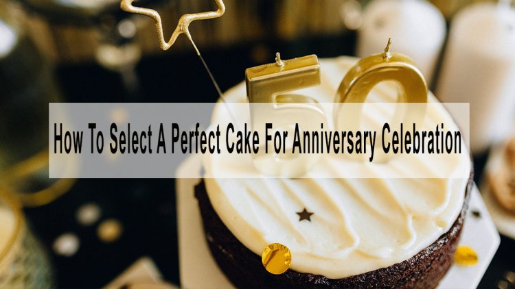 Know How To Select A Perfect Cake For Your Anniversary Celebration